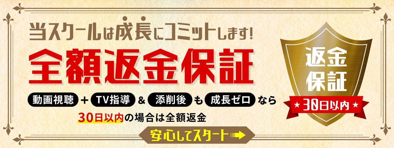 当スクールは成長にコミットします！30日以内全額返金保証！動画視聴＋TV指導＆添削後も成長ゼロなら30日以内全額返金［安心してスタート ▶︎］