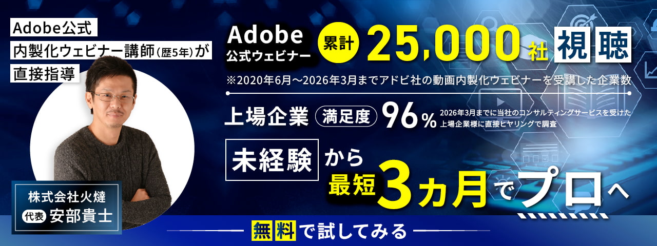 未経験から最短3ヵ月でプロへ 上場企業満足度96％ ｜Adobe公式ウェビナー累計25,000社視聴 Adobe公式内製化ウェビナー講師（歴5年）が直接指導［無料で試してみる］2025年5月までに当社のコンサルティングサービスを受けた上場企業様に直接ヒヤリングで調査 ※2020年6月～2025年5月までアドビ社の動画内製化ウェビナーを受講した企業数