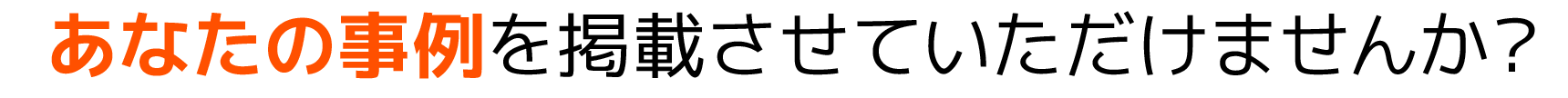 あなたの事例を掲載させていただけませんか?