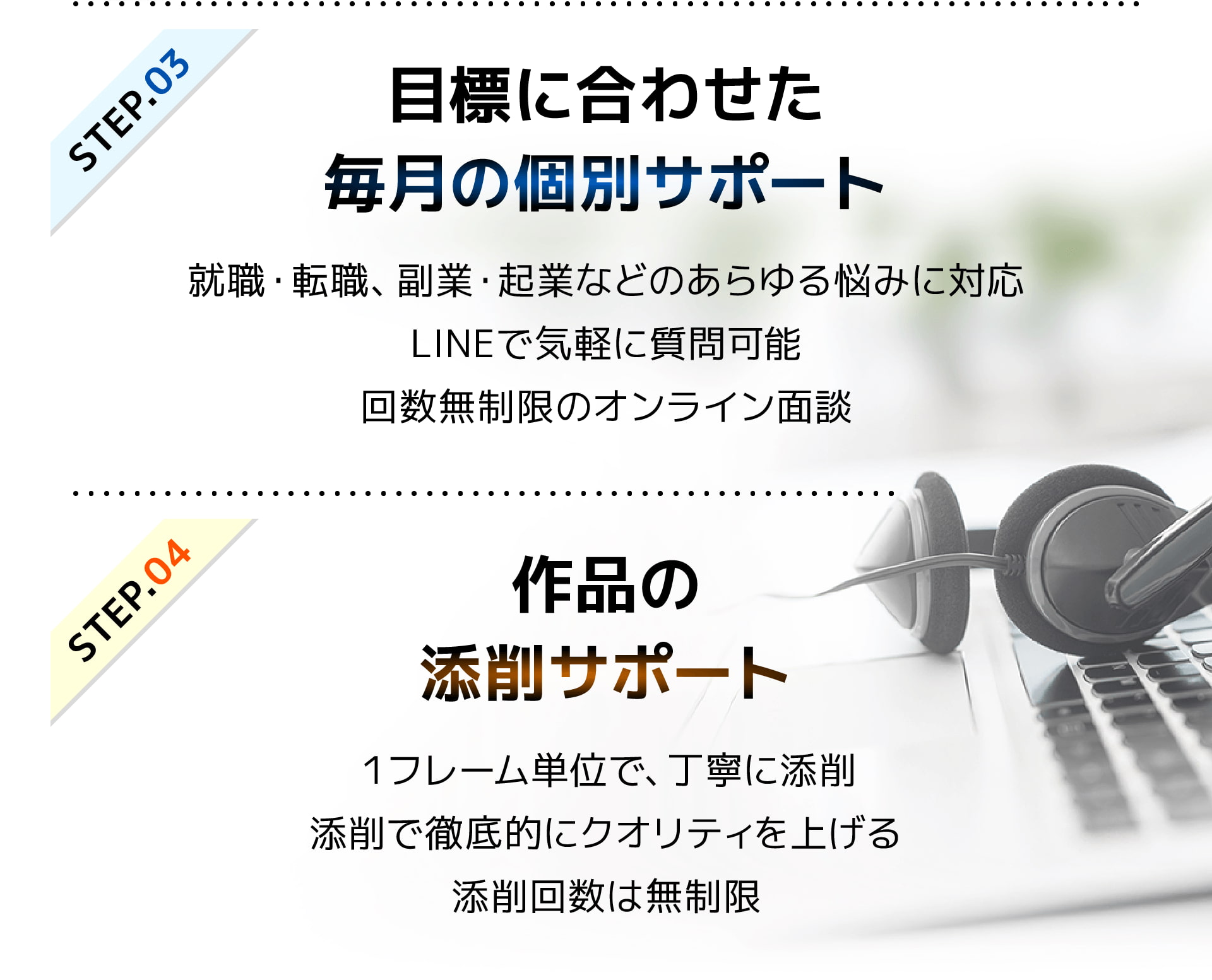 STEP3 目標に合わせた毎月の個別サポート|就職・転職、副業・起業などのあらゆる悩みに対応!LINEで気軽に質問可能!回数無制限のオンライン面談|STEP4 作品の添削サポート|1フレーム単位で、丁寧に添削!添削で徹底的にクオリティを上げる!添削回数は無制限
