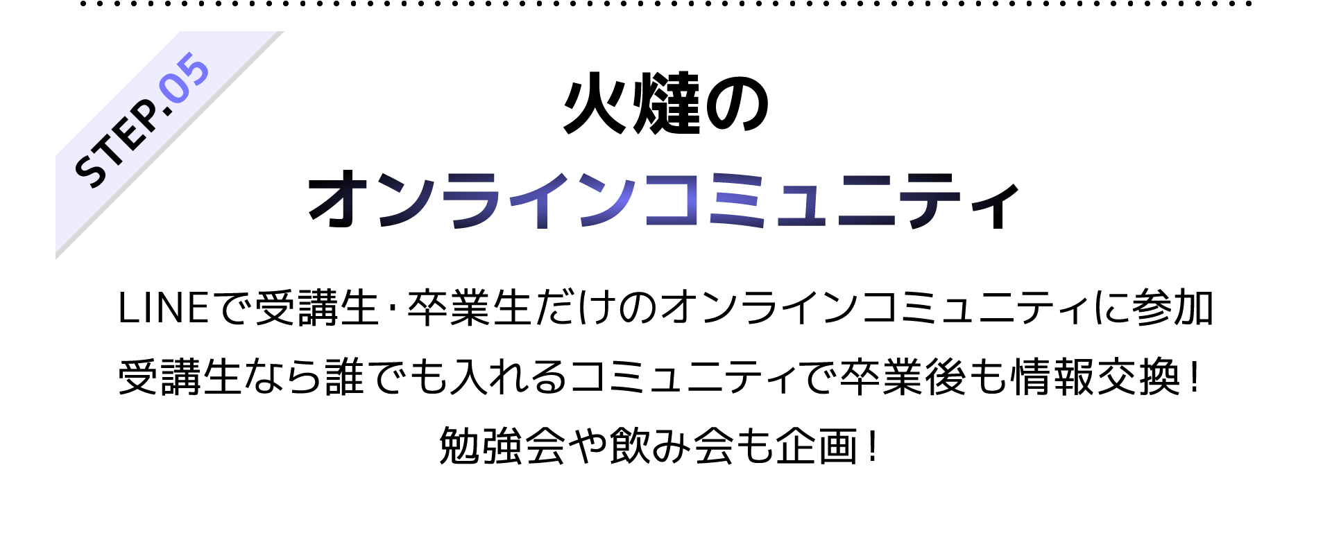 STEP5 火燵のオンラインコミュニティ|LINEで受講生・卒業生だけのオンラインコミュニティに参加!受講生なら誰でも入れるコミュニティで卒業後も情報交換!勉強会や飲み会も企画!